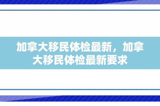 加拿大移民体检最新，加拿大移民体检最新要求