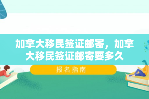加拿大移民签证邮寄，加拿大移民签证邮寄要多久