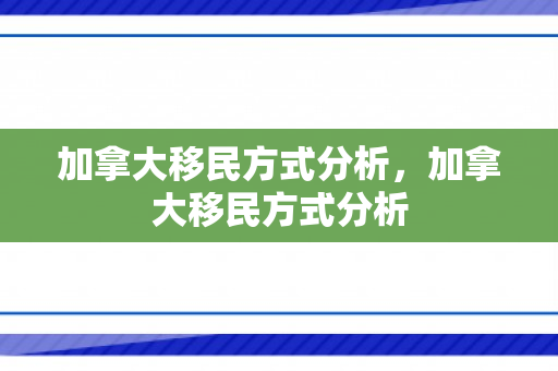 加拿大移民方式分析，加拿大移民方式分析