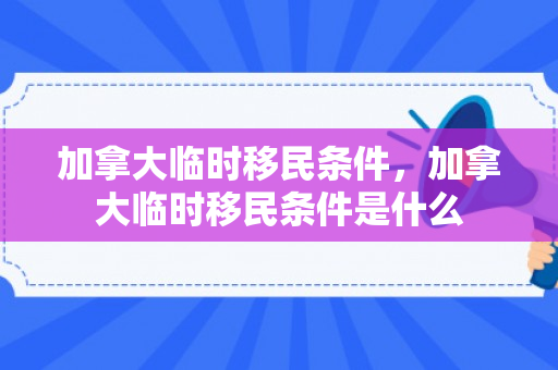 加拿大临时移民条件，加拿大临时移民条件是什么