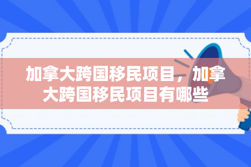 加拿大跨国移民项目，加拿大跨国移民项目有哪些