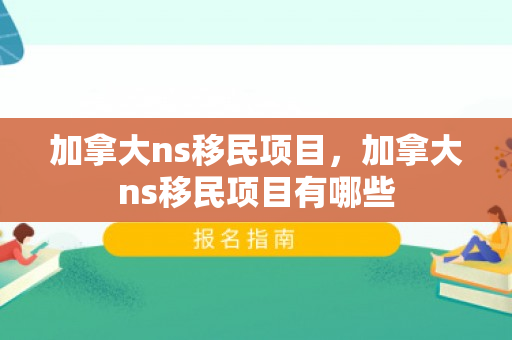 加拿大ns移民项目，加拿大ns移民项目有哪些
