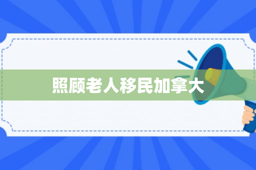 照顾老人移民加拿大