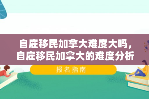 自雇移民加拿大难度大吗，自雇移民加拿大的难度分析