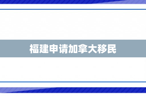 福建申请加拿大移民