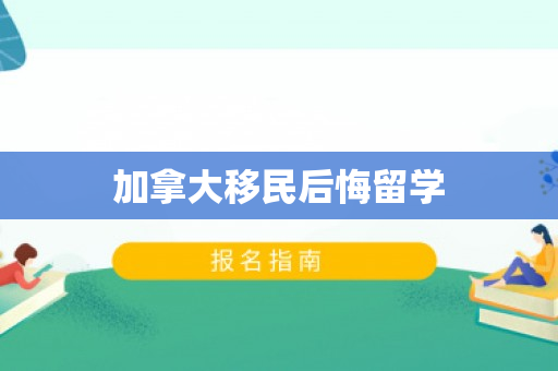 加拿大移民后悔留学