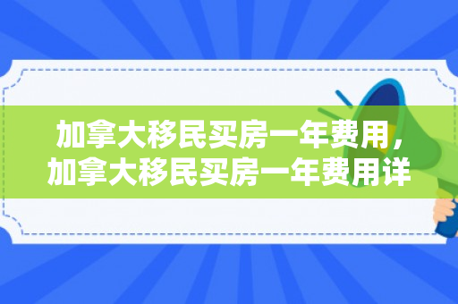 加拿大移民买房一年费用，加拿大移民买房一年费用详解