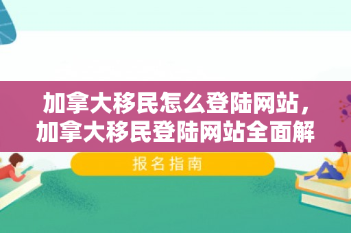 加拿大移民怎么登陆网站，加拿大移民登陆网站全面解析