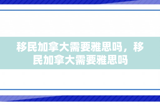 移民加拿大需要雅思吗，移民加拿大需要雅思吗