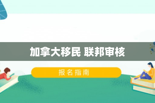 加拿大移民 联邦审核