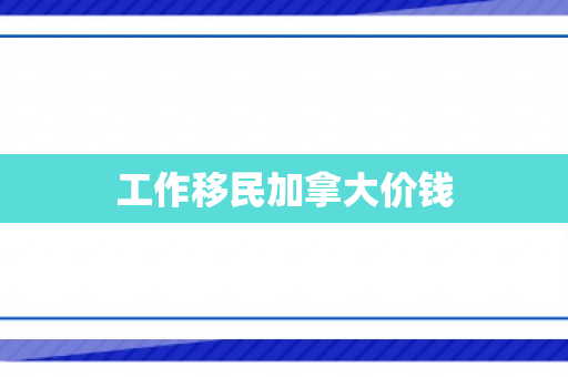 工作移民加拿大价钱