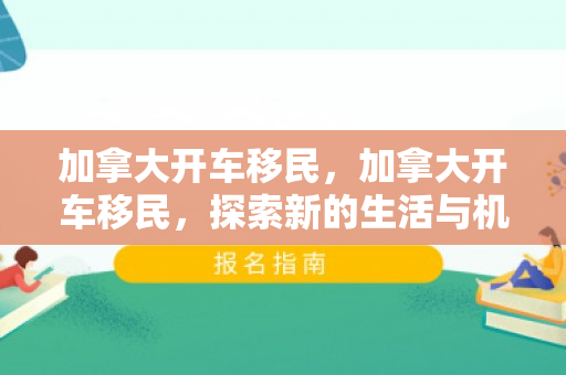 加拿大开车移民，加拿大开车移民，探索新的生活与机遇