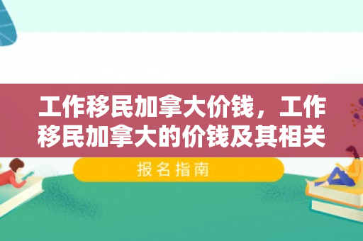 工作移民加拿大价钱，工作移民加拿大的价钱及其相关因素