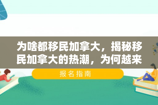 为啥都移民加拿大，揭秘移民加拿大的热潮，为何越来越多的人选择这片土地？