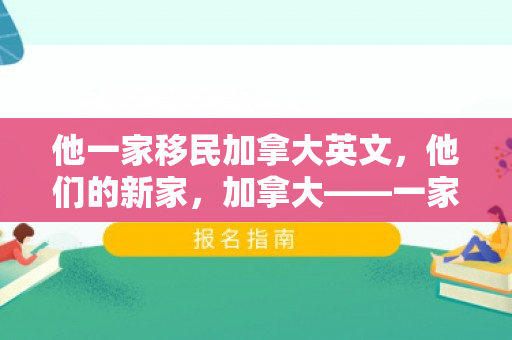 他一家移民加拿大英文，他们的新家，加拿大——一家人的移民生活