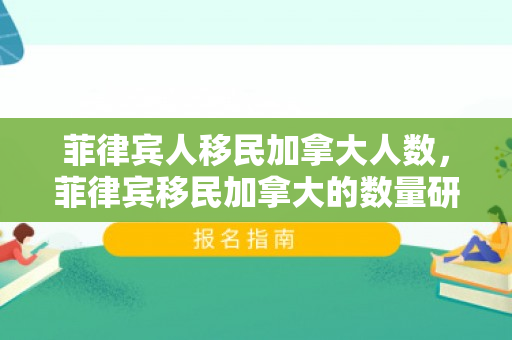 菲律宾人移民加拿大人数，菲律宾移民加拿大的数量研究
