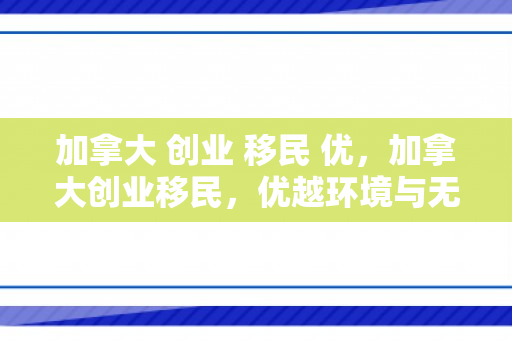 加拿大 创业 移民 优，加拿大创业移民，优越环境与无限机遇的完美结合