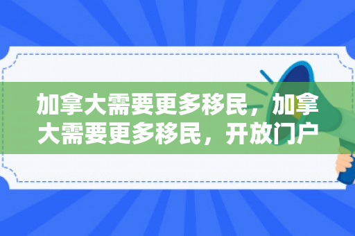 加拿大需要更多移民，加拿大需要更多移民，开放门户，拥抱多元文化的力量