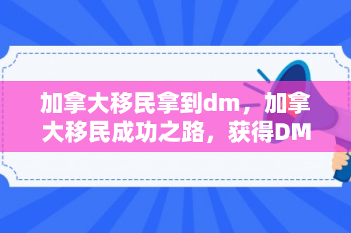 加拿大移民拿到dm，加拿大移民成功之路，获得DM身份的机遇与挑战