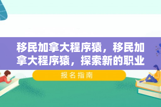 移民加拿大程序猿，移民加拿大程序猿，探索新的职业与人生旅程