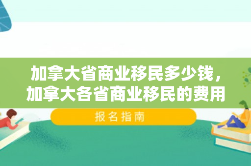 加拿大省商业移民多少钱，加拿大各省商业移民的费用详解