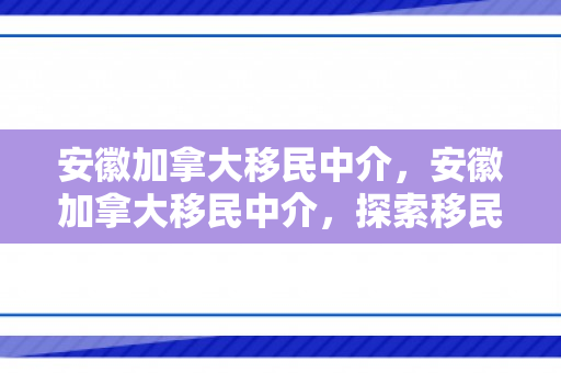 安徽加拿大移民中介，安徽加拿大移民中介，探索移民之路的新起点