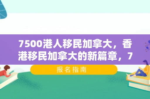 7500港人移民加拿大，香港移民加拿大的新篇章，7500港人的迁徙与融入之路