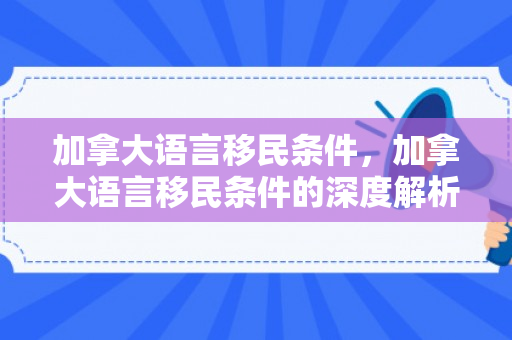 加拿大语言移民条件，加拿大语言移民条件的深度解析