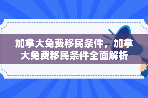 加拿大免费移民条件，加拿大免费移民条件全面解析