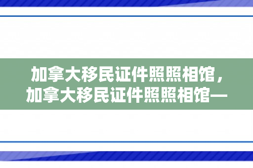 加拿大移民证件照照相馆，加拿大移民证件照照相馆——专业记录人生重要时刻