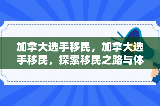 加拿大选手移民，加拿大选手移民，探索移民之路与体育精神的融合