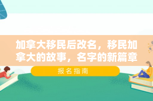 加拿大移民后改名，移民加拿大的故事，名字的新篇章