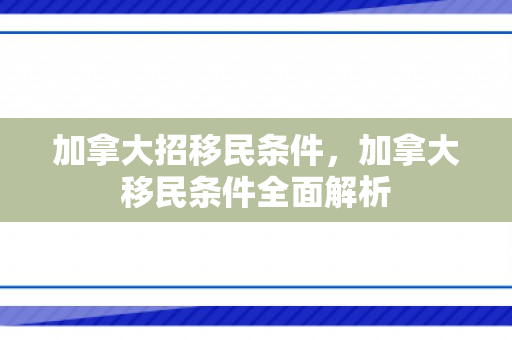 加拿大招移民条件，加拿大移民条件全面解析