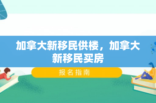 加拿大新移民供楼，加拿大新移民买房