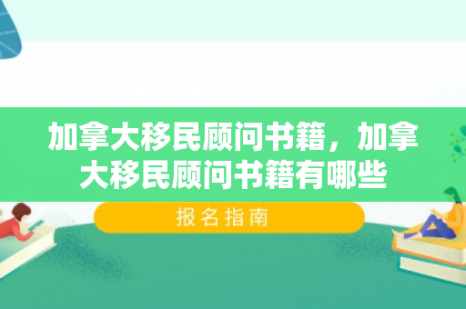 加拿大移民顾问书籍，加拿大移民顾问书籍有哪些