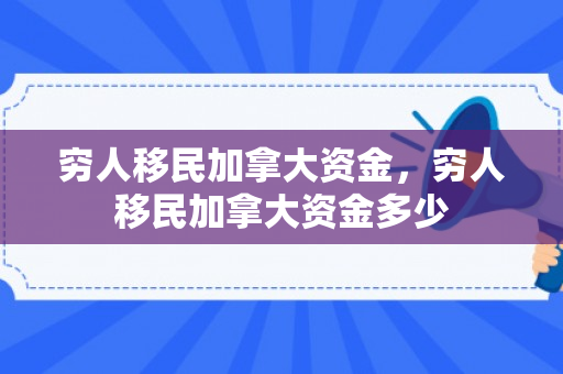 穷人移民加拿大资金，穷人移民加拿大资金多少