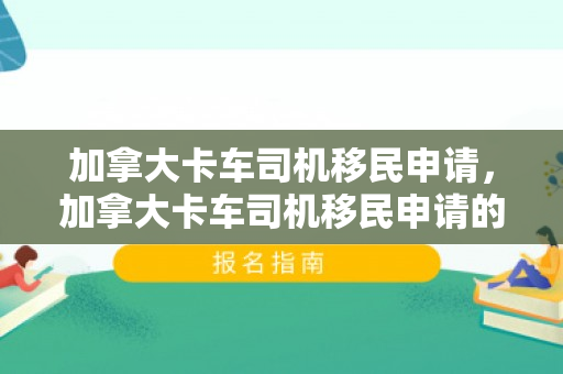 加拿大卡车司机移民申请，加拿大卡车司机移民申请的探索与解析