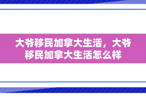 大爷移民加拿大生活，大爷移民加拿大生活怎么样