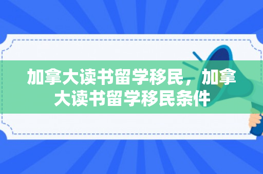 加拿大读书留学移民，加拿大读书留学移民条件