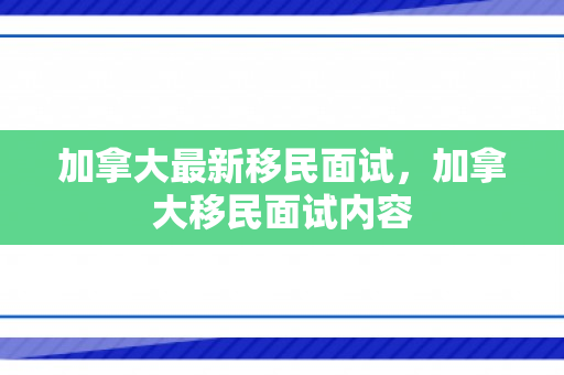 加拿大最新移民面试，加拿大移民面试内容