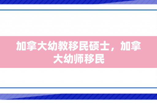 加拿大幼教移民硕士，加拿大幼师移民