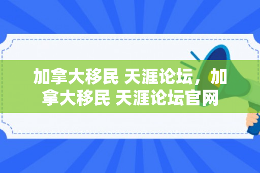 加拿大移民 天涯论坛，加拿大移民 天涯论坛官网