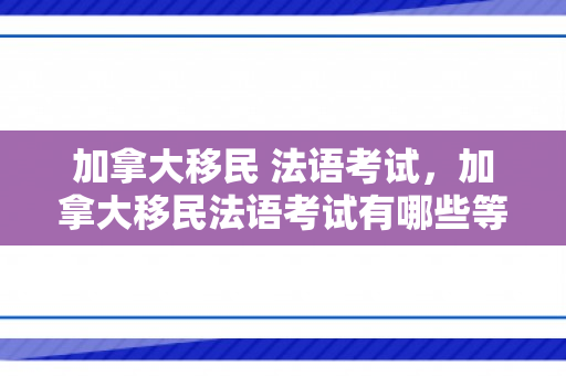 加拿大移民 法语考试，加拿大移民法语考试有哪些等级