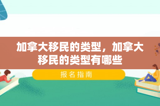 加拿大移民的类型，加拿大移民的类型有哪些