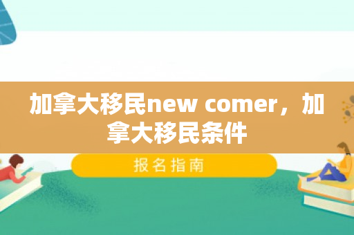 加拿大移民new comer，加拿大移民条件