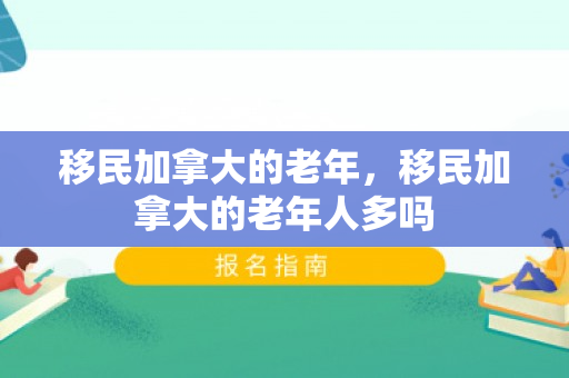 移民加拿大的老年，移民加拿大的老年人多吗