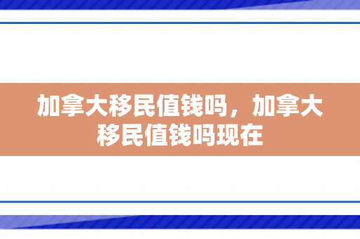 加拿大移民值钱吗，加拿大移民值钱吗现在