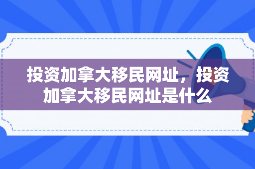 投资加拿大移民网址，投资加拿大移民网址是什么