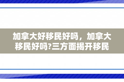 加拿大好移民好吗，加拿大移民好吗?三方面揭开移民的真实生活
