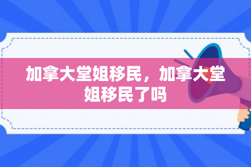 加拿大堂姐移民，加拿大堂姐移民了吗